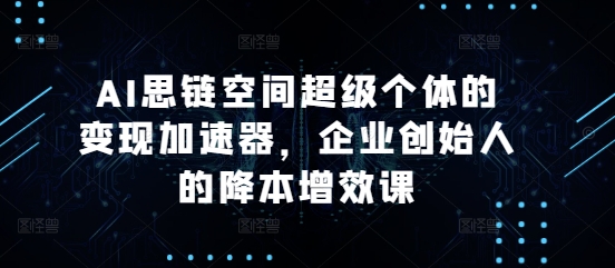 AI思链空间超级个体的变现加速器，企业创始人的降本增效课-甬战资源库