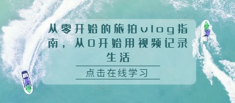从零开始的旅拍vlog指南，从0开始用视频记录生活-甬战资源库