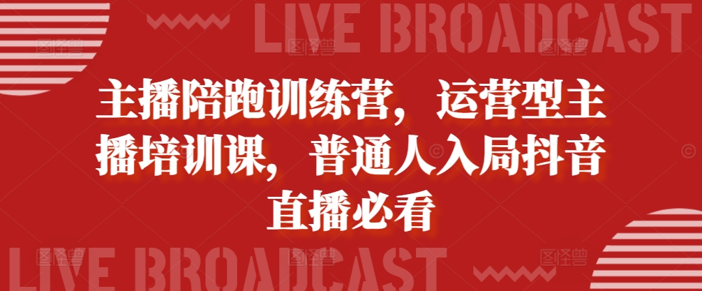 主播陪跑训练营，运营型主播培训课，普通人入局抖音直播必看-甬战资源库