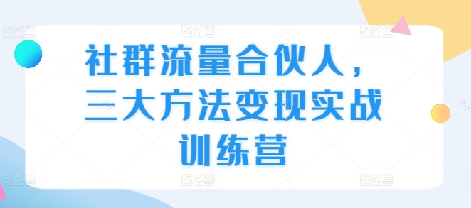 社群流量合伙人，三大方法变现实战训练营-甬战资源库