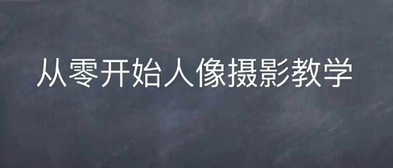 情感人像摄影综合训练，从0开始人像摄影教学-甬战资源库
