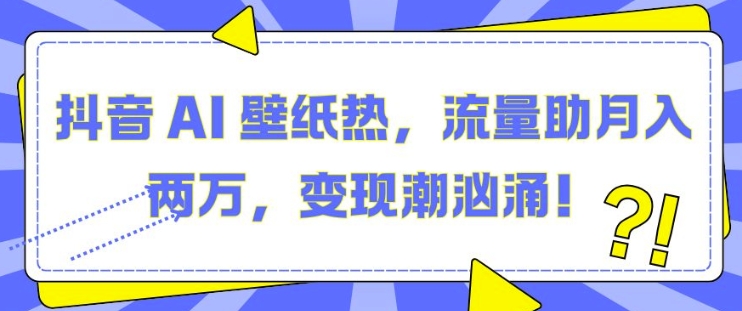 抖音 AI 壁纸热，流量助月入两W，变现潮汹涌【揭秘】-甬战资源库