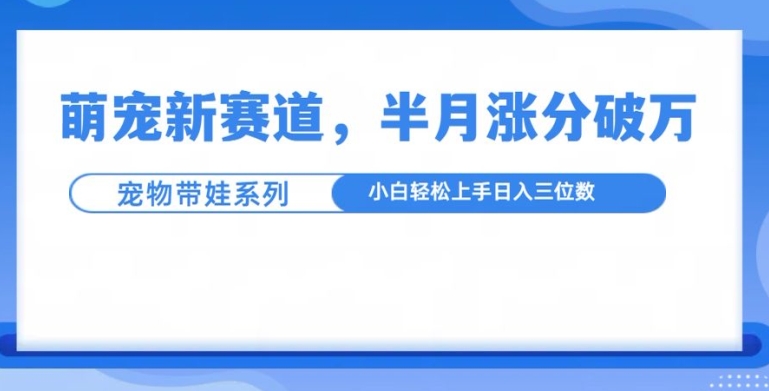 萌宠新赛道，萌宠带娃，半月涨粉10万+，小白轻松入手【揭秘】-甬战资源库