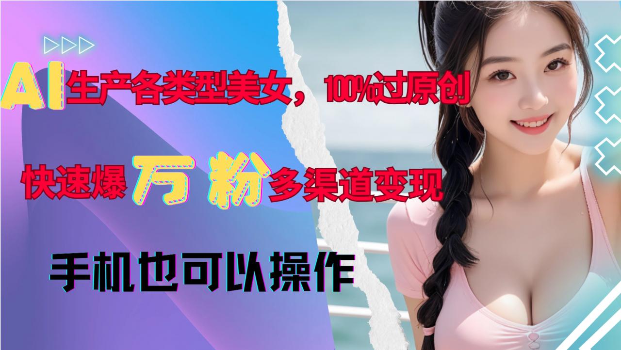 AI生产各类型美女，100%过原创，快速爆万粉，多渠道变现，新手可做-甬战资源库