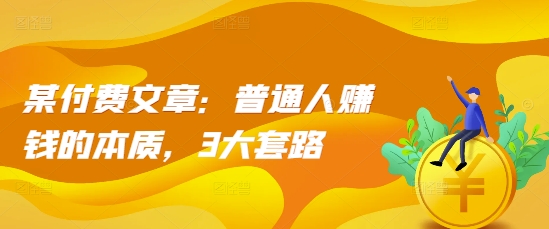 某付费文章：普通人赚钱的本质，3大套路-甬战资源库