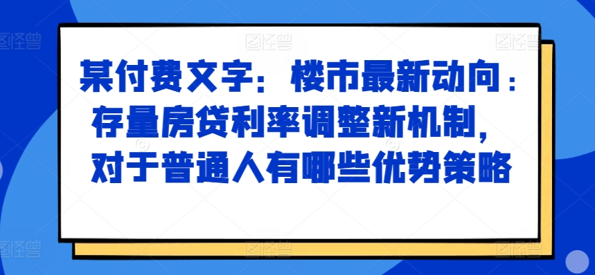 某付费文章：楼市最新动向，存量房贷利率调整新机制，对于普通人有哪些优势策略-甬战资源库