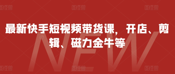 最新快手短视频带货课，开店、剪辑、磁力金牛等-甬战资源库
