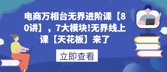 电商万相台无界进阶课【80讲】，7大模块!无界线上课【天花板】来了-甬战资源库
