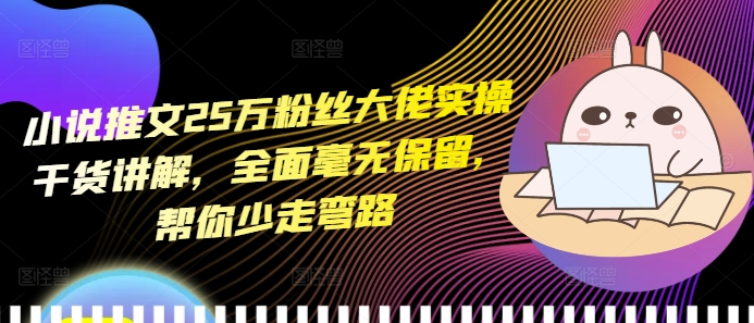 小说推文25万粉丝大佬实操干货讲解，全面毫无保留，帮你少走弯路-甬战资源库