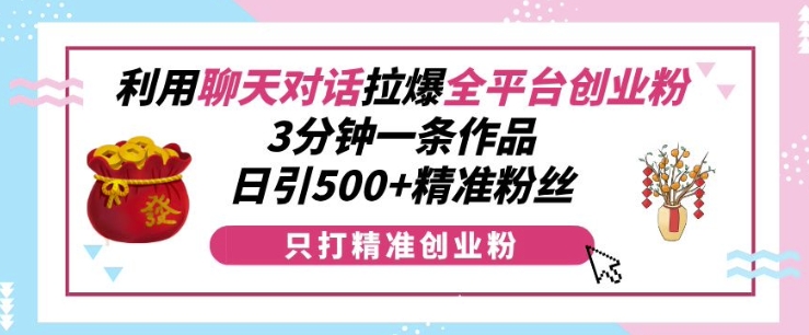 利用聊天对话拉爆全平台创业粉，3分钟一条作品，日引500+精准粉丝-甬战资源库