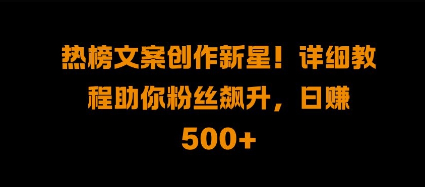 热榜文案创作新星!详细教程助你粉丝飙升，日入500+【揭秘】-甬战资源库