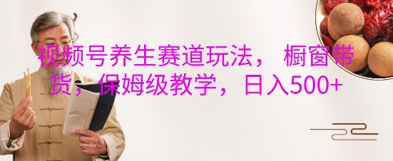 视频号养生赛道玩法， 橱窗带货，保姆级教学，日入5张-甬战资源库
