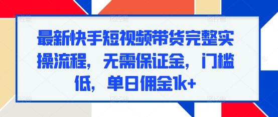 最新快手短视频带货完整实操流程，无需保证金，门槛低，单日佣金1k+-甬战资源库