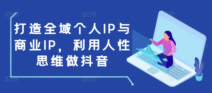 打造全域个人IP与商业IP，利用人性思维做抖音-甬战资源库