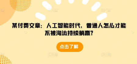 某付费文章：人工智能时代，普通人怎么才能不被淘汰持续躺赢?-甬战资源库