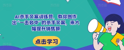 AI杀手文案训练营，教你创作出“一击必中”的杀手文案，来大幅提升销售额-甬战资源库