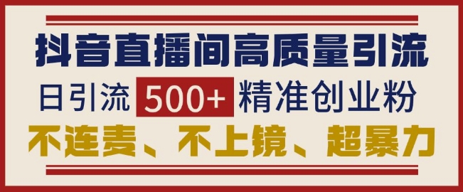 抖音直播间引流创业粉，无需连麦、不用上镜、超暴力，日引流500+高质量精准创业粉-甬战资源库