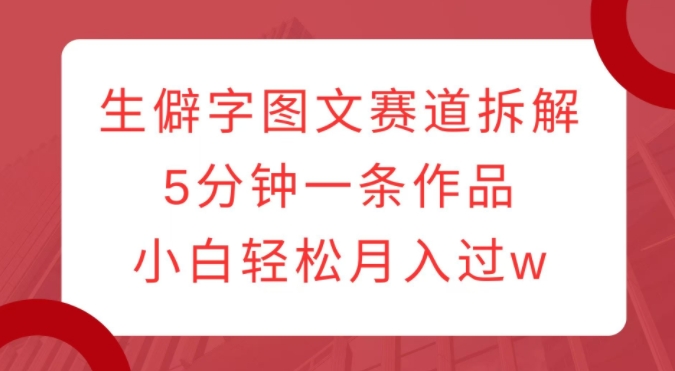 生僻字图文赛道拆解，5分钟一条作品，小白轻松月入过w-甬战资源库