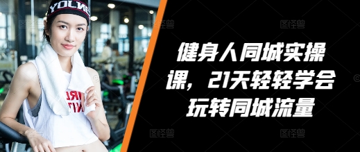 健身人同城实操课，21天轻轻学会玩转同城流量-甬战资源库