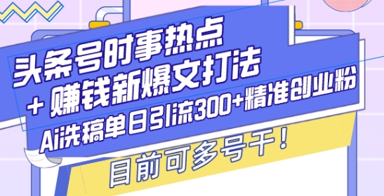 头条号时事热点+赚钱新爆文打法，Ai洗稿单日引流300+精准创业粉，目前可多号干【揭秘】-甬战资源库