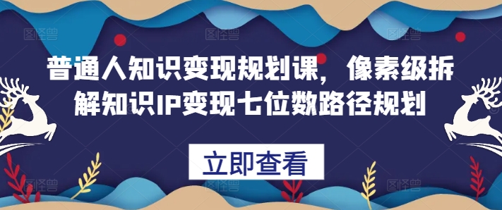 普通人知识变现规划课，像素级拆解知识IP变现七位数路径规划-甬战资源库