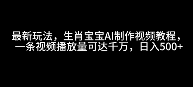 最新玩法，生肖宝宝AI制作视频教程，一条视频播放量可达千万，日入5张【揭秘】-甬战资源库