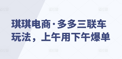 琪琪电商·多多三联车玩法，上午用下午爆单-甬战资源库