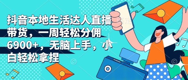 抖音本地生活达人直播带货，一周轻松分佣6900+，无脑上手，小白轻松拿捏【揭秘】-甬战资源库