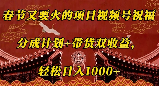 春节又要火的项目视频号祝福，分成计划+带货双收益，轻松日入几张【揭秘】-甬战资源库