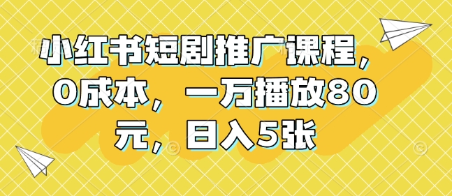 小红书短剧推广课程，0成本，一万播放80元，日入5张-甬战资源库