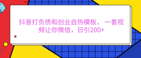 抖音打负债和创业自热模板， 一套视频让你微信，日引200+【揭秘】-甬战资源库