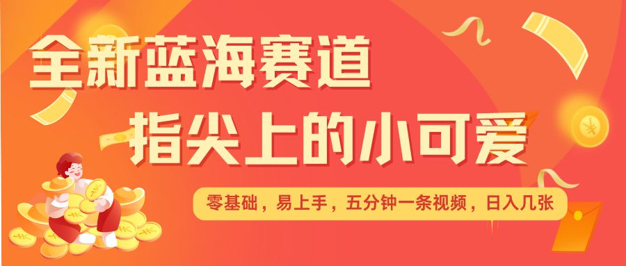 最新蓝海赛道，指尖上的小可爱，几分钟一条治愈系视频，日入几张，矩阵操作收益翻倍-甬战资源库