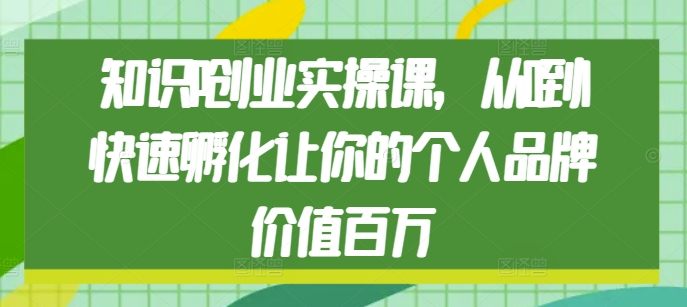 知识IP创业实操课，从0到1快速孵化让你的个人品牌价值百万-甬战资源库