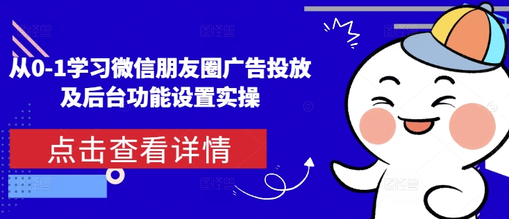 从0-1学习微信朋友圈广告投放及后台功能设置实操-甬战资源库