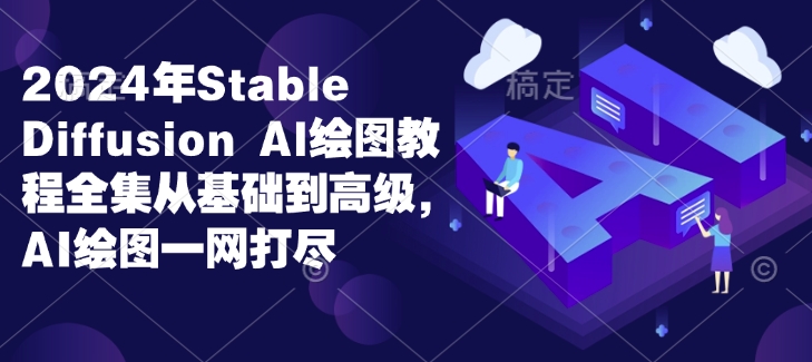 2024年Stable Diffusion Al绘图教程全集从基础到高级，AI绘图一网打尽-甬战资源库