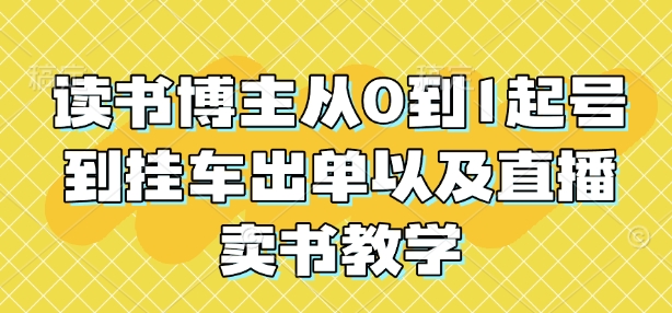 读书博主从0到1起号到挂车出单以及直播卖书教学-甬战资源库