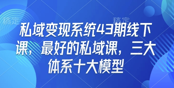 私域变现系统43期线下课，最好的私域课，三大体系十大模型-甬战资源库