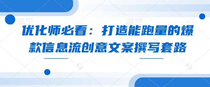 优化师必看：打造能跑量的爆款信息流创意文案撰写套路-甬战资源库