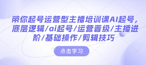 带你起号运营型主播培训课AI起号，底层逻辑/ai起号/运营晋级/主播进阶/基础操作/剪辑技巧-甬战资源库