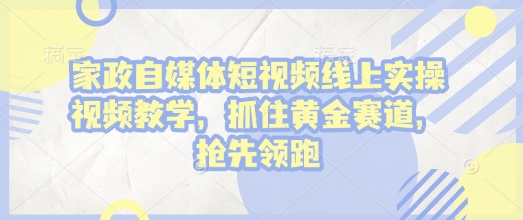 家政自媒体短视频线上实操视频教学，抓住黄金赛道，抢先领跑!-甬战资源库