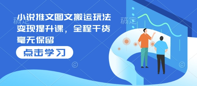 小说推文图文搬运玩法变现提升课，全程干货毫无保留-甬战资源库