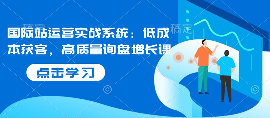 国际站运营实战系统：低成本获客，高质量询盘增长课-甬战资源库