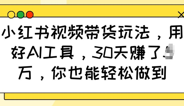 小红书视频带货玩法，用好AI工具，30天收益过W，你也能轻松做到-甬战资源库