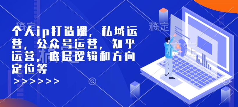 个人ip打造课，私域运营，公众号运营，知乎运营，底层逻辑和方向定位等-甬战资源库