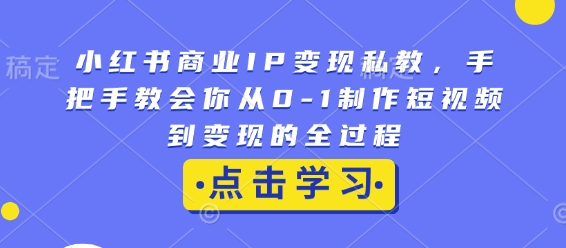 小红书商业IP变现私教，手把手教会你从0-1制作短视频到变现的全过程-甬战资源库