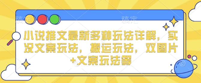 小说推文最新多种玩法详解，实况文案玩法，搬运玩法，双图片+文案玩法等-甬战资源库