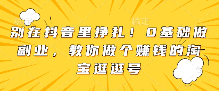 别在抖音里挣扎！0基础做副业，教你做个赚钱的淘宝逛逛号-甬战资源库