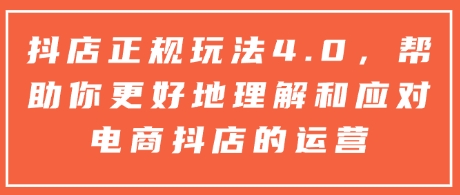 抖店正规玩法4.0，帮助你更好地理解和应对电商抖店的运营-甬战资源库