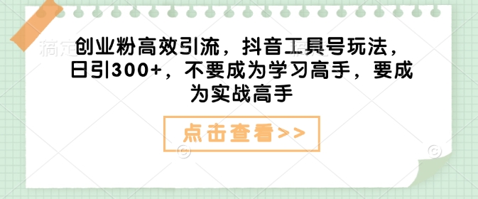 创业粉高效引流，抖音工具号玩法，日引300+，不要成为学习高手，要成为实战高手-甬战资源库