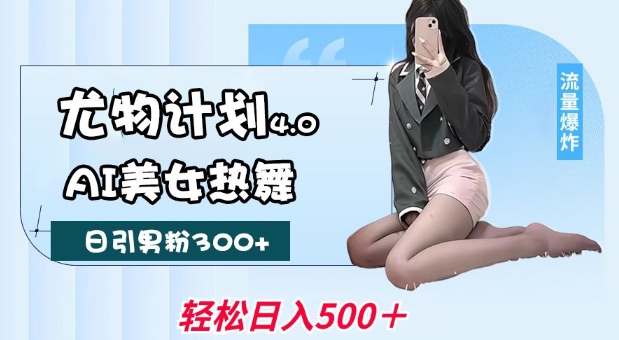 尤物计划4.0，AI美女热舞引爆流量，不限流不封号，轻松月入1W+-甬战资源库